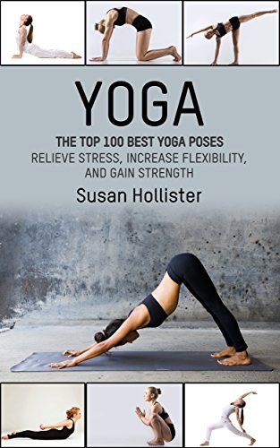 Yoga: The Top 100 Best Yoga Poses: Relieve Stress, Increase Flexibility, and Gain Strength (Yoga Postures Poses Exercises Techniques and Guide For Healing Stretching Strengthening and Stress Relief)